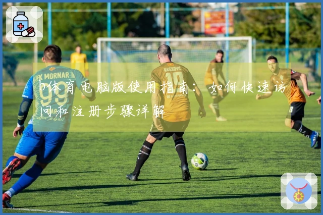 b体育电脑版使用指南：如何快速访问和注册步骤详解