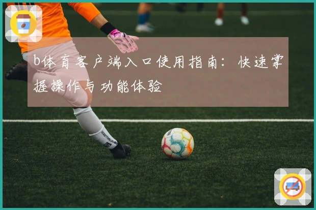 b体育客户端入口使用指南：快速掌握操作与功能体验