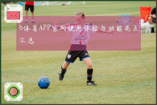 b体育APP官网使用体验与功能亮点汇总