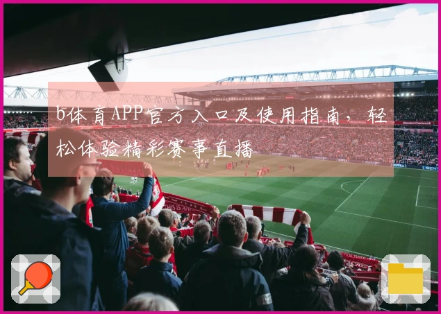 b体育APP官方入口及使用指南，轻松体验精彩赛事直播