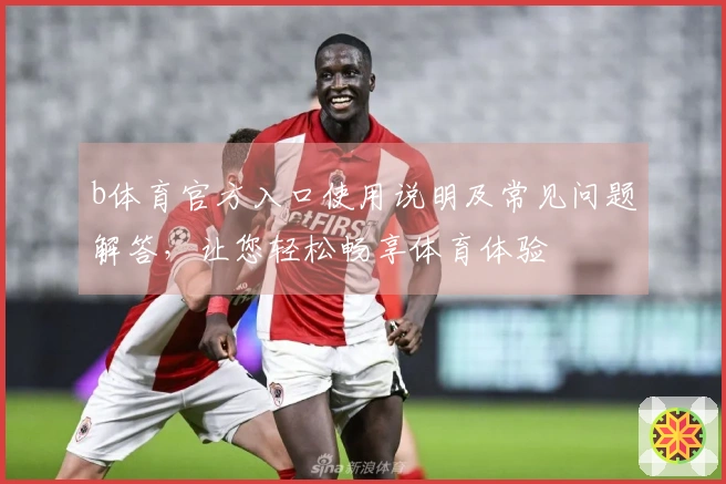 b体育官方入口使用说明及常见问题解答，让您轻松畅享体育体验