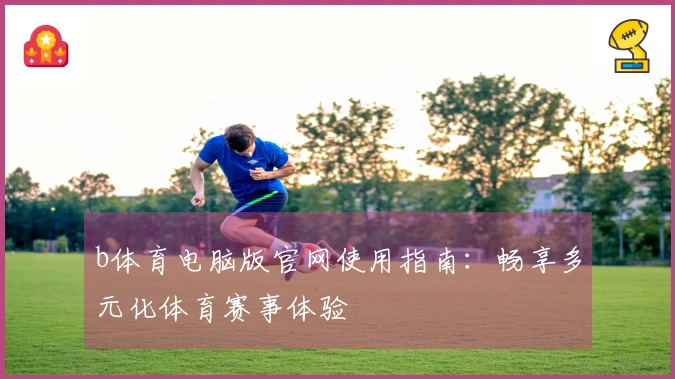 b体育电脑版官网使用指南：畅享多元化体育赛事体验
