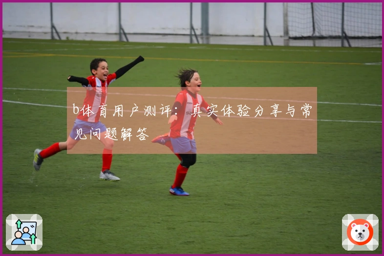 b体育用户测评:真实体验分享与常见问题解答