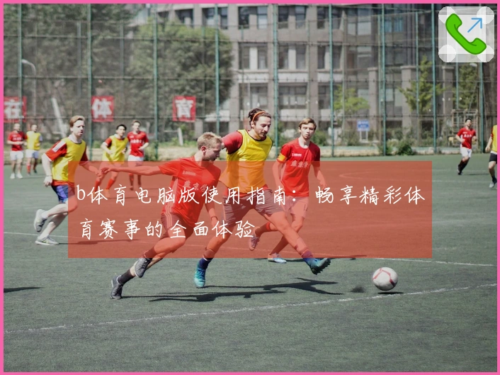 b体育电脑版使用指南：畅享精彩体育赛事的全面体验