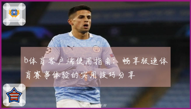 b体育客户端使用指南:畅享极速体育赛事体验的实用技巧分享