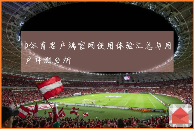 b体育客户端官网使用体验汇总与用户评测分析