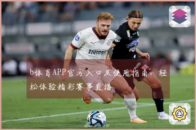 b体育APP官方入口及使用指南，轻松体验精彩赛事直播