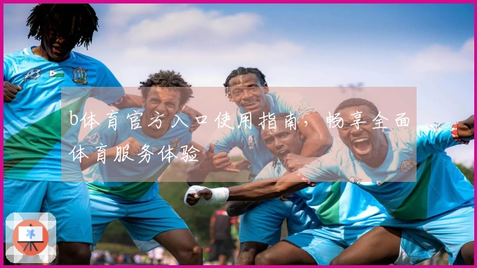b体育官方入口使用指南,畅享全面体育服务体验