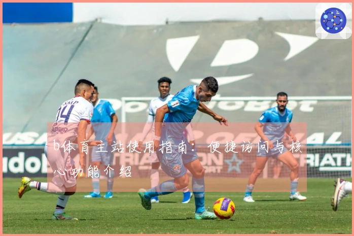 b体育主站使用指南：便捷访问与核心功能介绍