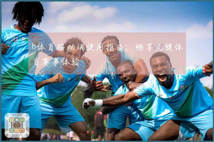 b体育移动端使用指南：畅享无缝体育赛事体验