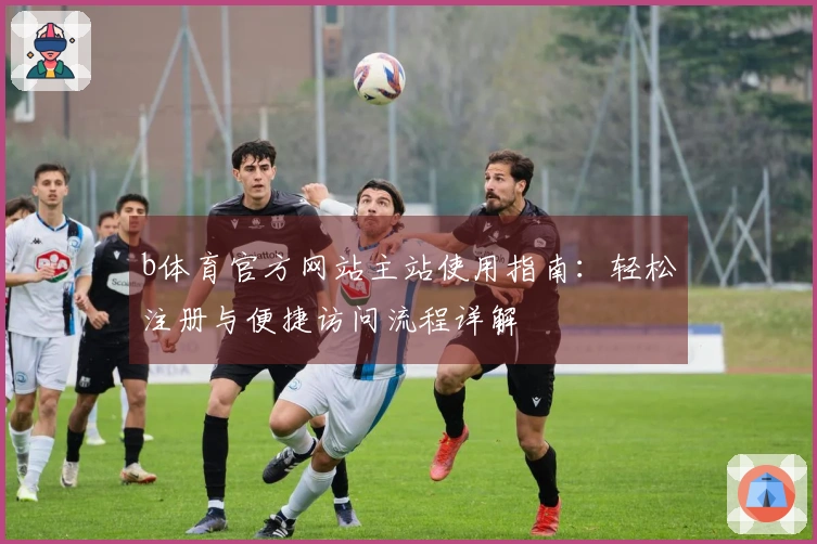 b体育官方网站主站使用指南：轻松注册与便捷访问流程详解