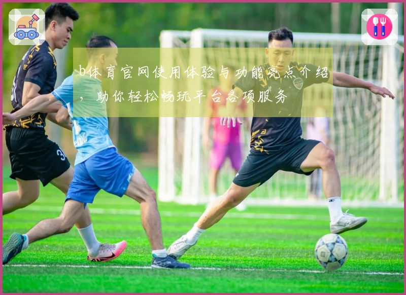 b体育官网使用体验与功能亮点介绍，助你轻松畅玩平台各项服务