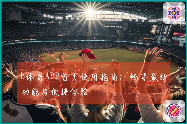 b体育APP首页使用指南：畅享最新功能与便捷体验