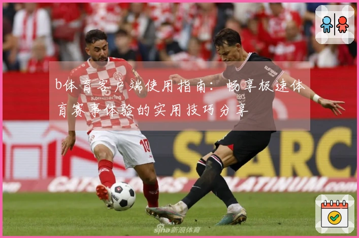 b体育客户端使用指南：畅享极速体育赛事体验的实用技巧分享