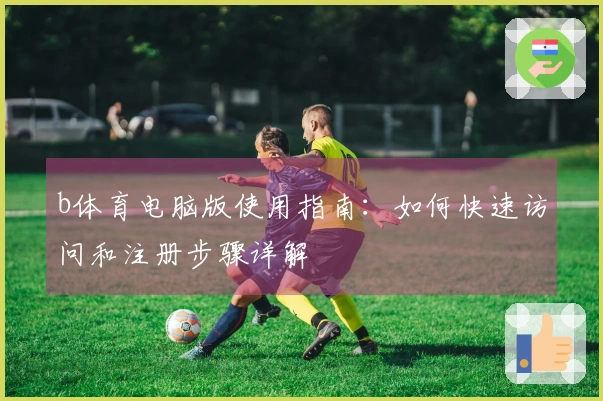 b体育电脑版使用指南：如何快速访问和注册步骤详解