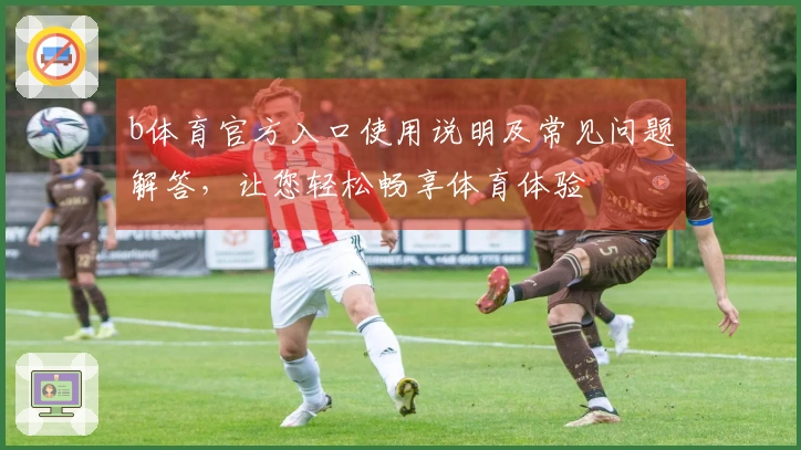 b体育官方入口使用说明及常见问题解答，让您轻松畅享体育体验